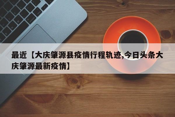 最近【大庆肇源县疫情行程轨迹,今日头条大庆肇源最新疫情】