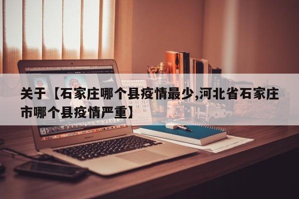 关于【石家庄哪个县疫情最少,河北省石家庄市哪个县疫情严重】