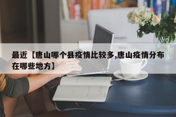 最近【唐山哪个县疫情比较多,唐山疫情分布在哪些地方】