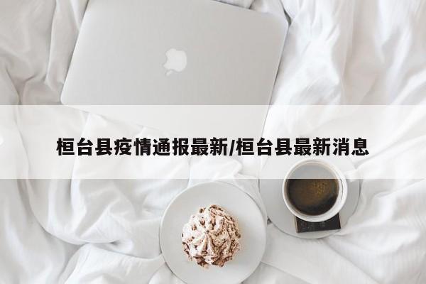桓台县疫情通报最新/桓台县最新消息