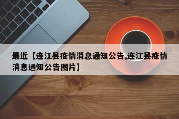 最近【连江县疫情消息通知公告,连江县疫情消息通知公告图片】