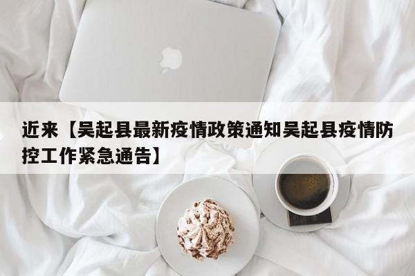 近来【吴起县最新疫情政策通知吴起县疫情防控工作紧急通告】