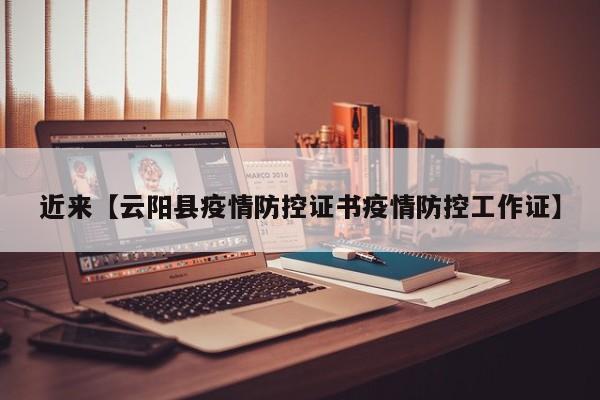 近来【云阳县疫情防控证书疫情防控工作证】