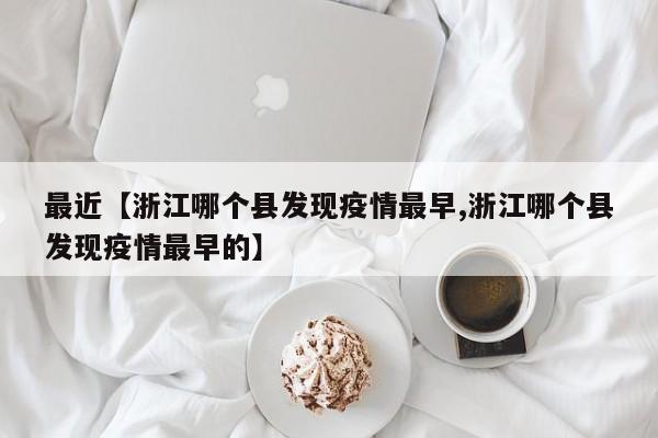 最近【浙江哪个县发现疫情最早,浙江哪个县发现疫情最早的】