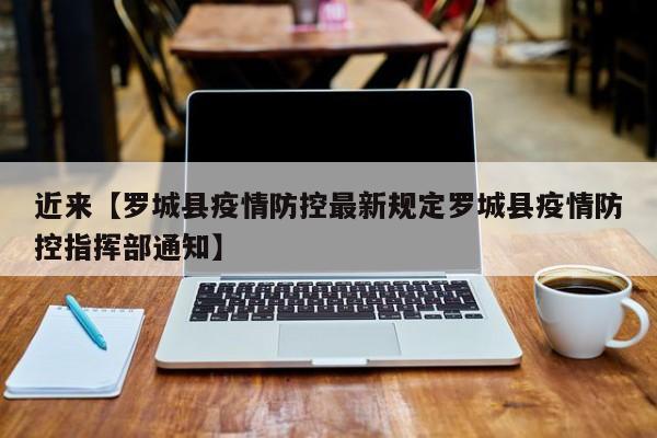 近来【罗城县疫情防控最新规定罗城县疫情防控指挥部通知】