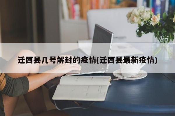 迁西县几号解封的疫情(迁西县最新疫情)