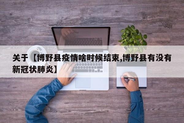 关于【博野县疫情啥时候结束,博野县有没有新冠状肺炎】