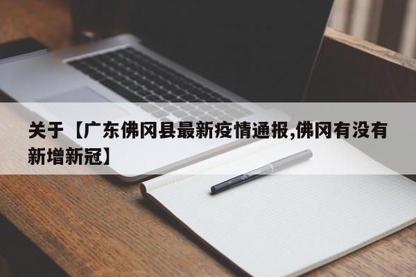 关于【广东佛冈县最新疫情通报,佛冈有没有新增新冠】