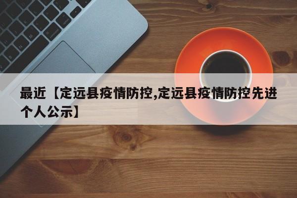 最近【定远县疫情防控,定远县疫情防控先进个人公示】