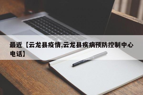 最近【云龙县疫情,云龙县疾病预防控制中心电话】