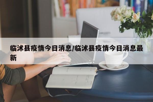临沭县疫情今日消息/临沭县疫情今日消息最新