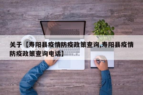 关于【寿阳县疫情防疫政策查询,寿阳县疫情防疫政策查询电话】