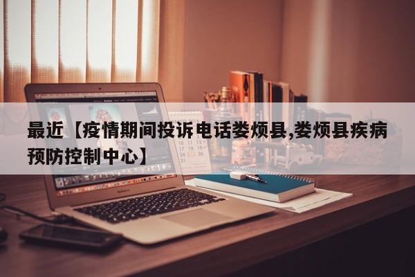 最近【疫情期间投诉电话娄烦县,娄烦县疾病预防控制中心】