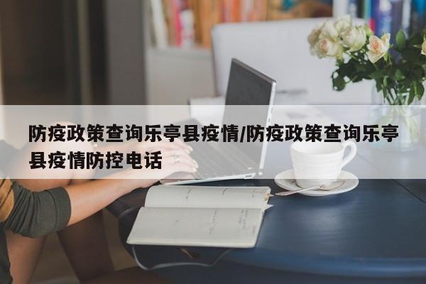 防疫政策查询乐亭县疫情/防疫政策查询乐亭县疫情防控电话