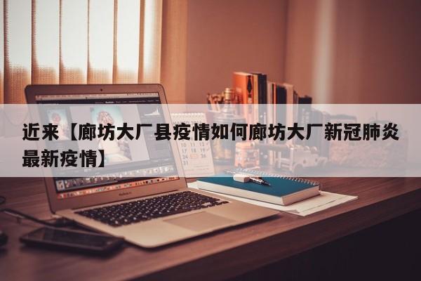 近来【廊坊大厂县疫情如何廊坊大厂新冠肺炎最新疫情】
