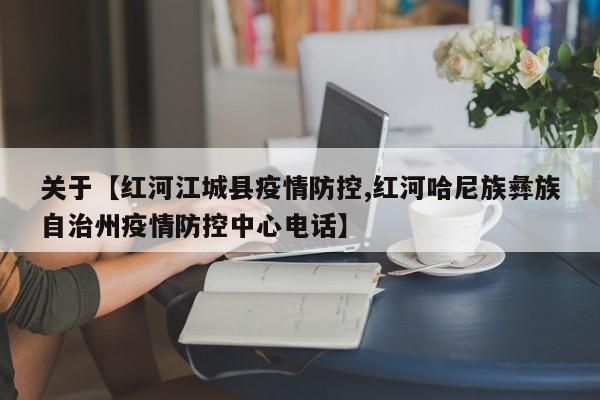 关于【红河江城县疫情防控,红河哈尼族彝族自治州疫情防控中心电话】