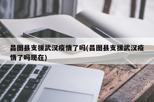 昌图县支援武汉疫情了吗(昌图县支援武汉疫情了吗现在)