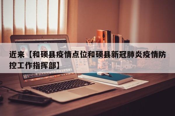 近来【和硕县疫情点位和硕县新冠肺炎疫情防控工作指挥部】