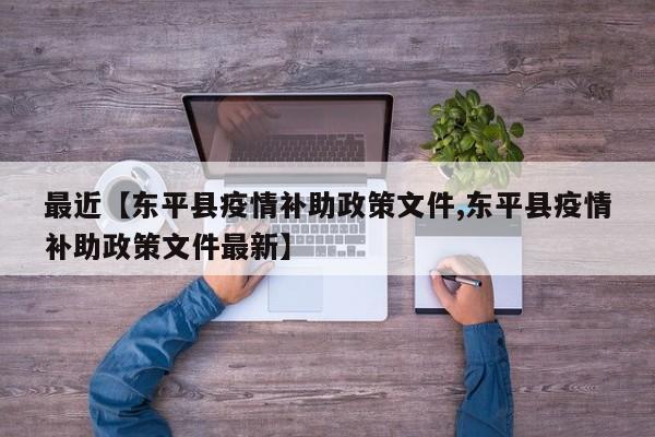 最近【东平县疫情补助政策文件,东平县疫情补助政策文件最新】