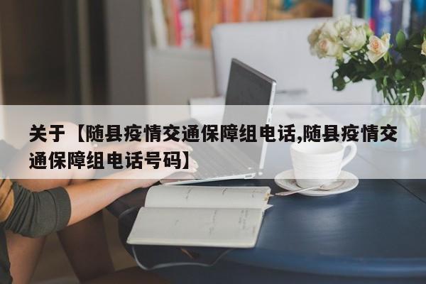 关于【随县疫情交通保障组电话,随县疫情交通保障组电话号码】