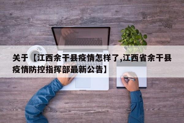 关于【江西余干县疫情怎样了,江西省余干县疫情防控指挥部最新公告】