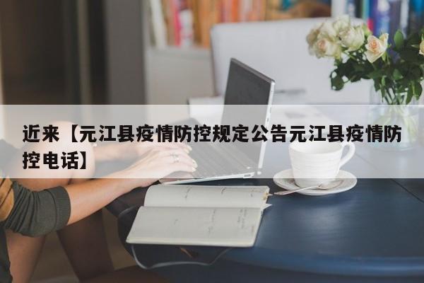 近来【元江县疫情防控规定公告元江县疫情防控电话】