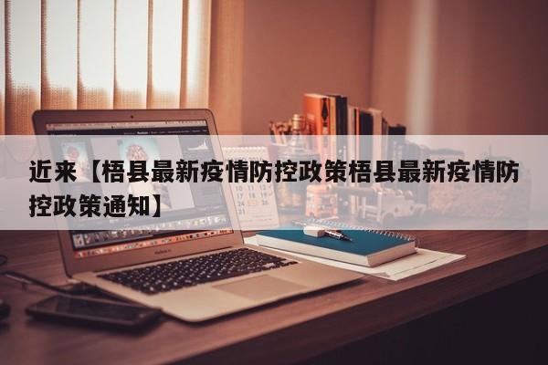 近来【梧县最新疫情防控政策梧县最新疫情防控政策通知】