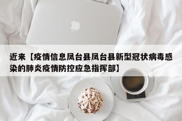 近来【疫情信息凤台县凤台县新型冠状病毒感染的肺炎疫情防控应急指挥部】