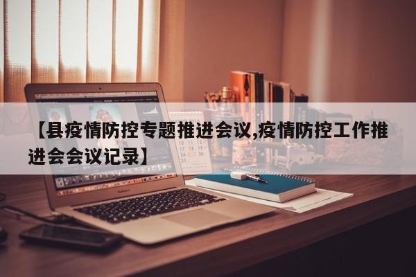 【县疫情防控专题推进会议,疫情防控工作推进会会议记录】