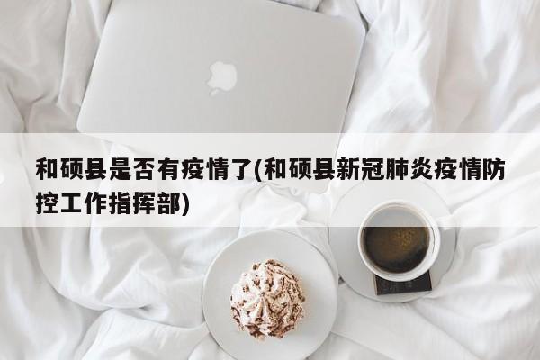 和硕县是否有疫情了(和硕县新冠肺炎疫情防控工作指挥部)