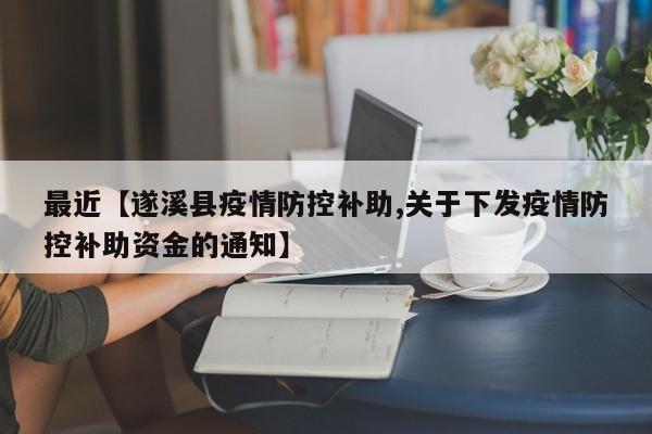最近【遂溪县疫情防控补助,关于下发疫情防控补助资金的通知】