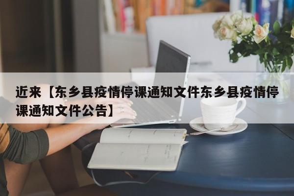 近来【东乡县疫情停课通知文件东乡县疫情停课通知文件公告】