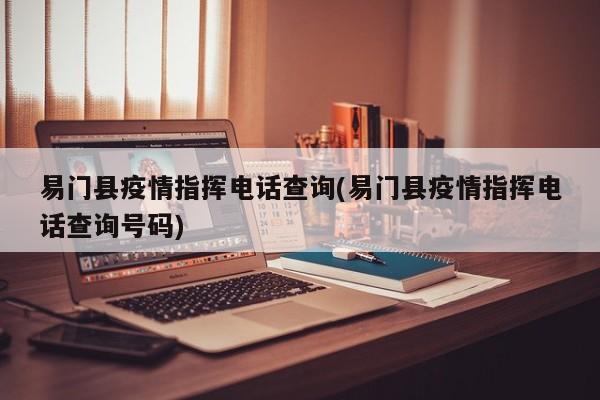易门县疫情指挥电话查询(易门县疫情指挥电话查询号码)