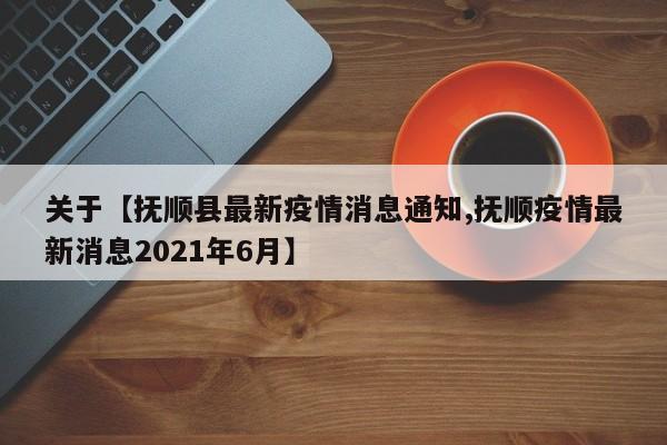 关于【抚顺县最新疫情消息通知,抚顺疫情最新消息2021年6月】