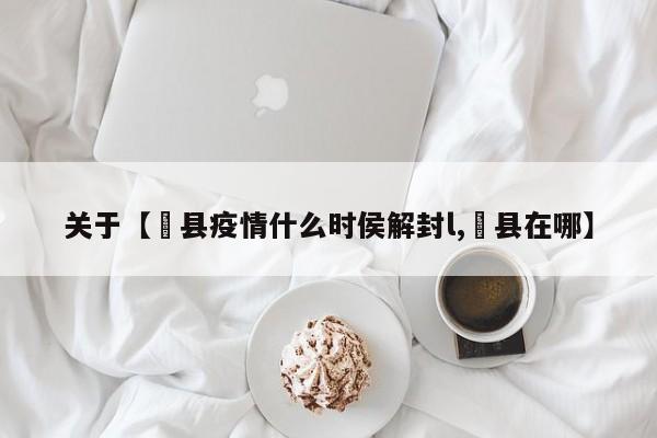 关于【脽县疫情什么时侯解封l,盠县在哪】