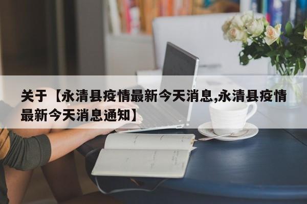 关于【永清县疫情最新今天消息,永清县疫情最新今天消息通知】