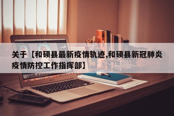 关于【和硕县最新疫情轨迹,和硕县新冠肺炎疫情防控工作指挥部】