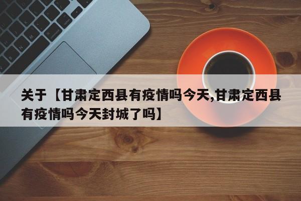 关于【甘肃定西县有疫情吗今天,甘肃定西县有疫情吗今天封城了吗】