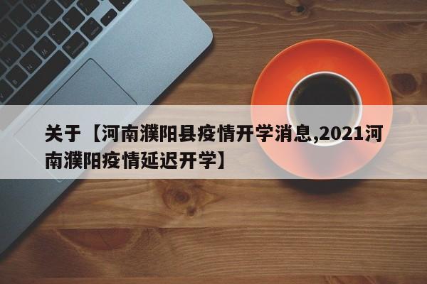 关于【河南濮阳县疫情开学消息,2021河南濮阳疫情延迟开学】