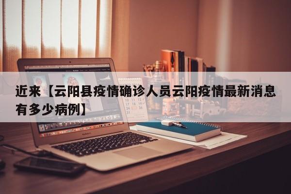 近来【云阳县疫情确诊人员云阳疫情最新消息有多少病例】