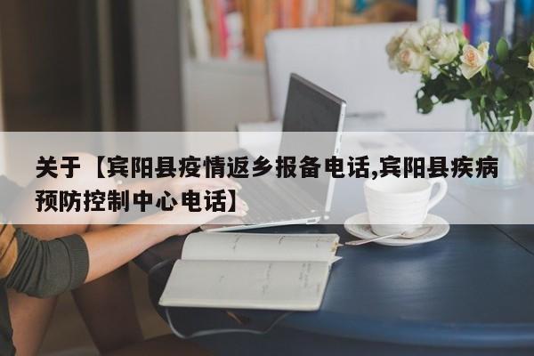 关于【宾阳县疫情返乡报备电话,宾阳县疾病预防控制中心电话】