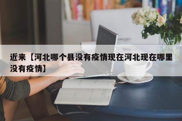 近来【河北哪个县没有疫情现在河北现在哪里没有疫情】