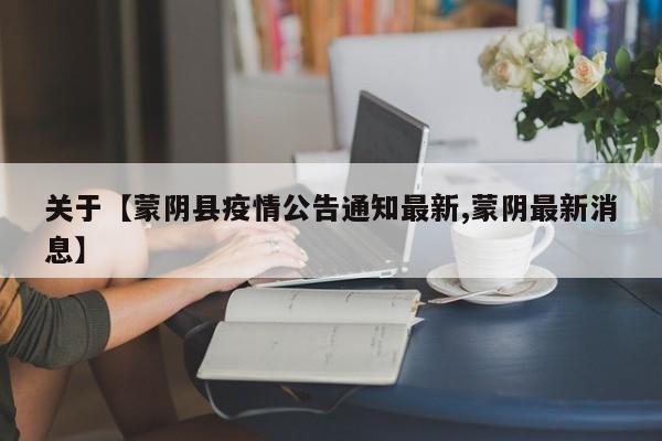 关于【蒙阴县疫情公告通知最新,蒙阴最新消息】