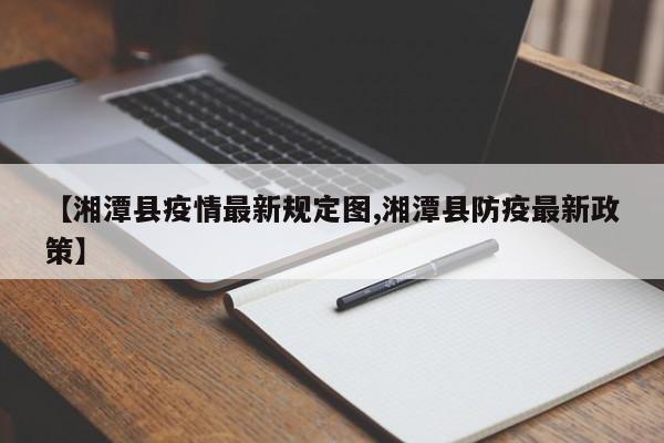 【湘潭县疫情最新规定图,湘潭县防疫最新政策】