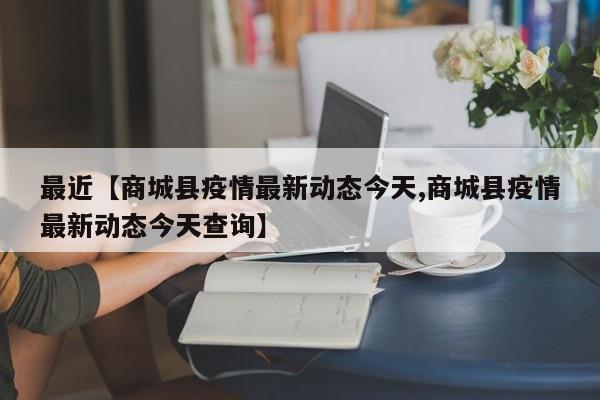最近【商城县疫情最新动态今天,商城县疫情最新动态今天查询】