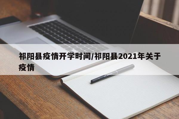 祁阳县疫情开学时间/祁阳县2021年关于疫情