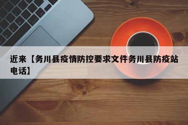 近来【务川县疫情防控要求文件务川县防疫站电话】
