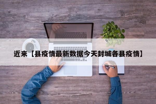 近来【县疫情最新数据今天封城各县疫情】