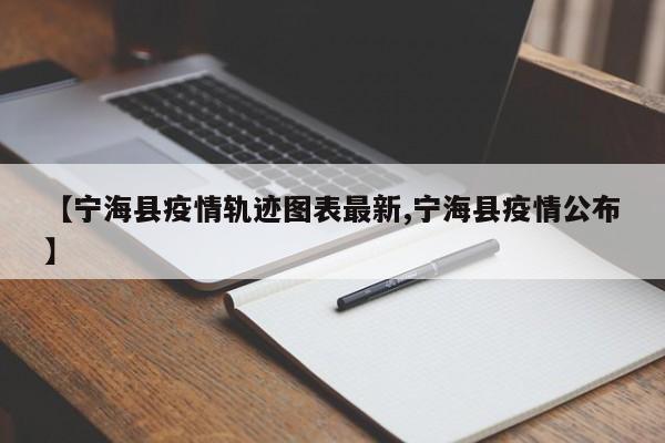 【宁海县疫情轨迹图表最新,宁海县疫情公布】