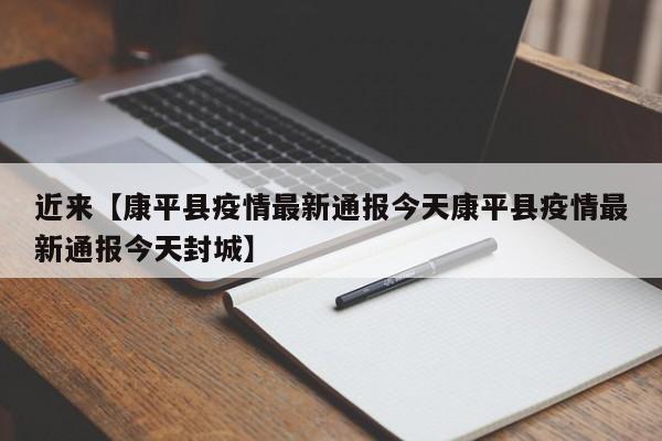 近来【康平县疫情最新通报今天康平县疫情最新通报今天封城】